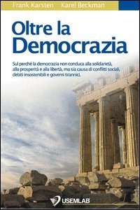 Oltre la democrazia. Sul perch&eacute; la democrazia non conduca alla solidariet&agrave;, alla prosperit&agrave; e alla libert&agrave;, ma sia causa di conflitti sociali, debiti...