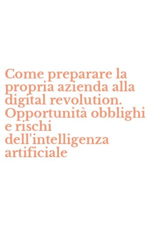 Come preparare la propria azienda alla digital revolution. Opportunit&agrave; obblighi e rischi dell'intelligenza artificiale