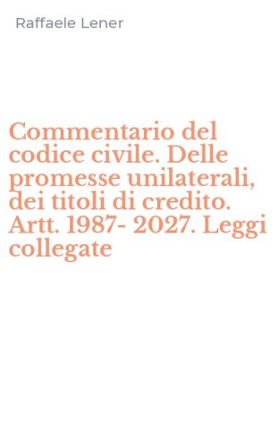 Commentario del codice civile. Delle promesse unilaterali, dei titoli di credito. Artt. 1987- 2027. Leggi collegate