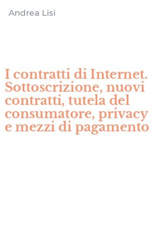 I contratti di Internet. Sottoscrizione, nuovi contratti, tutela del consumatore, privacy e mezzi di pagamento