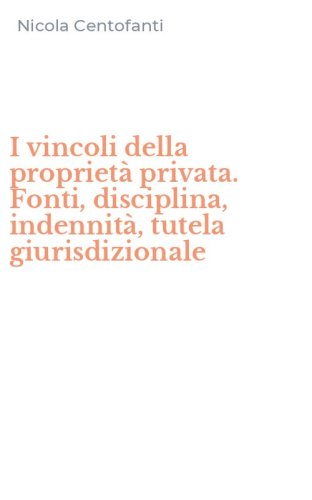 I vincoli della propriet&agrave; privata. Fonti, disciplina, indennit&agrave;, tutela giurisdizionale