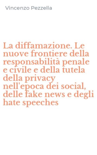 La diffamazione. Le nuove frontiere della responsabilit&agrave; penale e civile e della tutela della privacy nell'epoca dei social, delle fake news e degli hate speeches
