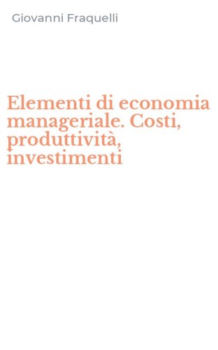 Elementi di economia manageriale. Costi, produttivit&agrave;, investimenti