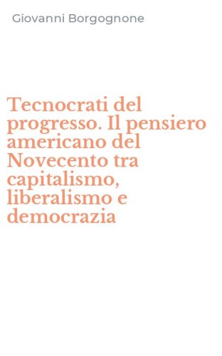 Tecnocrati del progresso. Il pensiero americano del Novecento tra capitalismo, liberalismo e democrazia