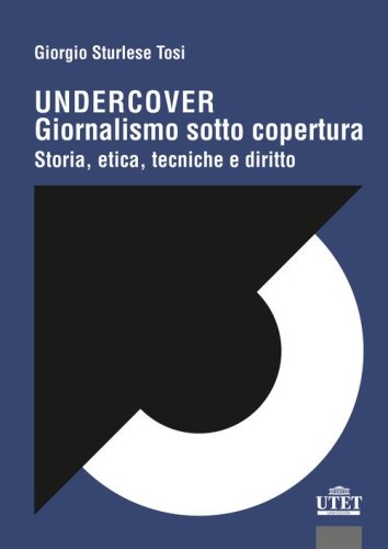 Undercover. Giornalismo sotto copertura. Storia, etica, tecniche e diritto