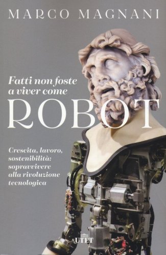 Fatti non foste a viver come robot. Crescita, lavoro, sostenibilit&agrave;: sopravvivere alla rivoluzione tecnologica
