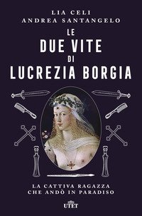 Le due vite di Lucrezia Borgia. La cattiva ragazza che and&ograve; in paradiso