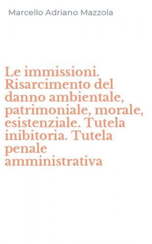 Le immissioni. Risarcimento del danno ambientale, patrimoniale, morale, esistenziale. Tutela inibitoria. Tutela penale amministrativa