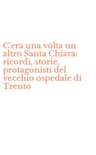 C'era una volta un altro Santa Chiara: ricordi, storie, protagonisti del vecchio ospedale di Trento