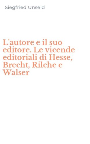 L'autore e il suo editore. Le vicende editoriali di Hesse, Brecht, Rilche e Walser