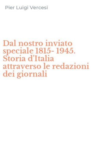 Dal nostro inviato speciale 1815-1945. Storia d'Italia attraverso le redazioni dei giornali