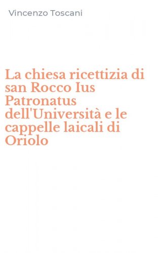La chiesa ricettizia di san Rocco Ius Patronatus dell'Universit&agrave; e le cappelle laicali di Oriolo