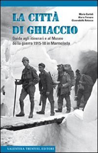 La citt&agrave; di ghiaccio. Guida agli itinerari e al museo della guerra 1915-18 in Marmolada
