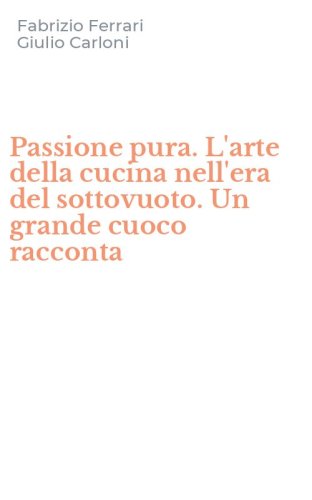 Passione pura. L'arte della cucina nell'era del sottovuoto. Un grande cuoco racconta