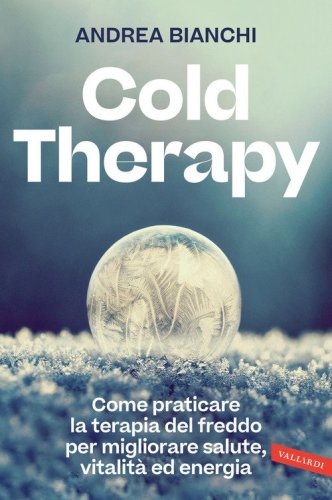 Cold therapy. Come praticare la terapia del freddo per migliorare salute, vitalit&agrave; ed energia