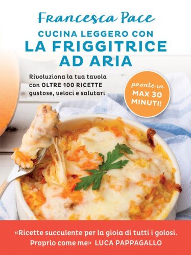 Cucina leggero con la friggitrice ad aria. Rivoluziona la tua tavola con oltre 100 ricette gustose, veloci e salutari