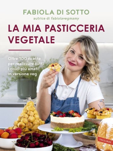 La mia pasticceria vegetale. Oltre 100 ricette per realizzare tutti i dolci pi&ugrave; amati in versione veg