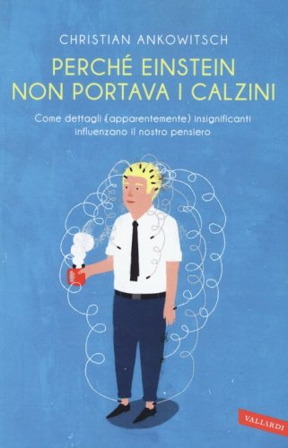 Perch&eacute; Einstein non portava i calzini. Come dettagli (apparentemente) insignificanti influenzano il nostro pensiero