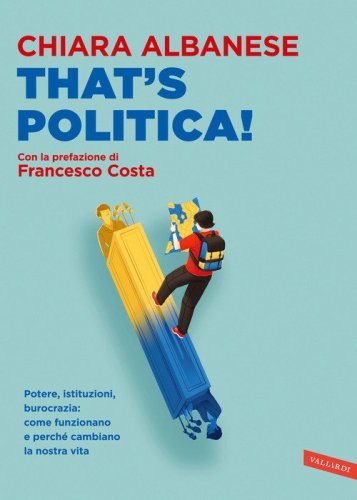 That's politica! Potere, istituzioni, burocrazia: come funzionano e perch&eacute; cambiano la nostra vita