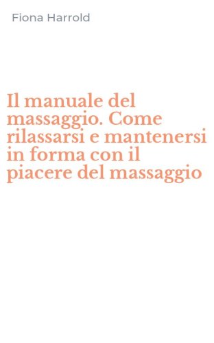 Il manuale del massaggio. Come rilassarsi e mantenersi in forma con il piacere del massaggio - MASSAGGIO (IL)