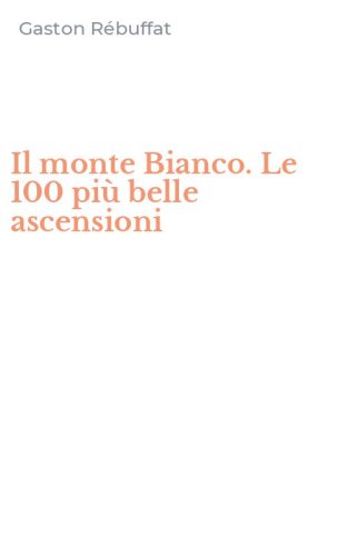 Il monte Bianco. Le 100 pi&ugrave; belle ascensioni