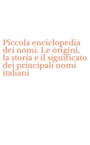 Piccola enciclopedia dei nomi. Le origini, la storia e il significato dei principali nomi italiani - PRINCIPALI NOMI ITALIANI