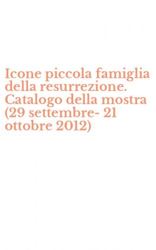 Icone piccola famiglia della resurrezione. Catalogo della mostra (29 settembre-21 ottobre 2012)