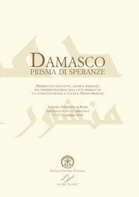 Damasco prisma di speranze. Prospettive educative, attese e speranze del possibile ritorno alla citt&agrave; simbolo di un conflitto esteso a tutto il Medio Oriente. Atti del convegno (Roma, 11-13 novembre 2016). Ediz. italiana e inglese