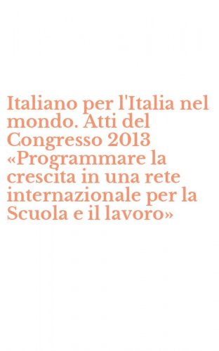 Italiano per l'Italia nel mondo. Atti del Congresso 2013 &laquo;Programmare la crescita in una rete internazionale per la Scuola e il lavoro&raquo;