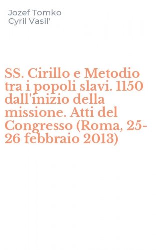 SS. Cirillo e Metodio tra i popoli slavi. 1150 dall'inizio della missione. Atti del Congresso (Roma, 25-26 febbraio 2013) - DEL CONGRESSO (ROMA, 25-26 FEBBRAIO 2013)