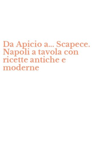 Da Apicio a... Scapece. Napoli a tavola con ricette antiche e moderne