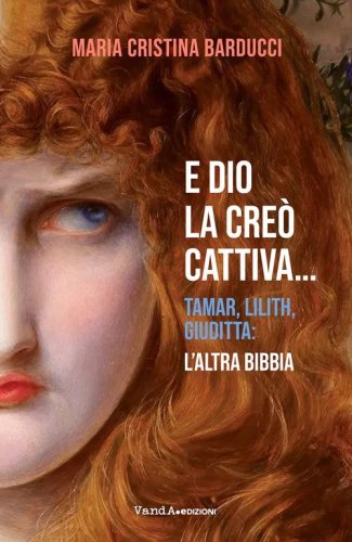 E Dio la cre&ograve; cattiva... Tamar, Lilith, Giuditta: l'altra Bibbia