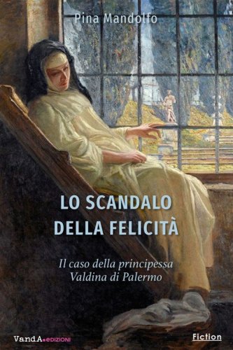 Lo scandalo della felicit&agrave;. Il caso della principessa Valdina di Palermo