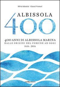 Albissola 400. 400 anni di Albissola Marina dalle origini del comune ad oggi (1616-2016)