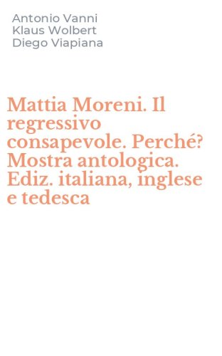 Mattia Moreni. Il regressivo consapevole. Perch&eacute;? Mostra antologica. Ediz. italiana, inglese e tedesca