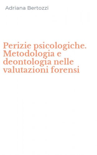 Perizie psicologiche. Metodologia e deontologia nelle valutazioni forensi