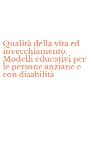 Qualit&agrave; della vita ed invecchiamento. Modelli educativi per le persone anziane e con disabilit&agrave;