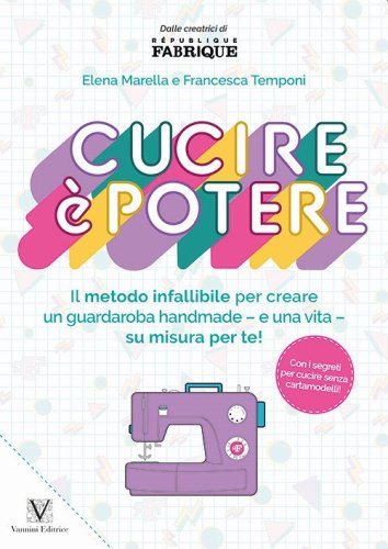Cucire &egrave; potere. Il metodo infallibile per creare un guardaroba handmade -e una vita- su misura per te!