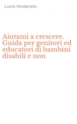 Aiutami a crescere. Guida per genitori ed educatori di bambini disabili e non