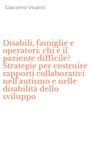 Disabili, famiglie e operatori: chi &egrave; il paziente difficile? Strategie per costruire rapporti collaborativi nell'autismo e nelle disabilit&agrave; dello sviluppo