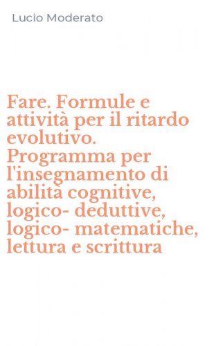 Fare. Formule e attivit&agrave; per il ritardo evolutivo. Programma per l'insegnamento di abilit&agrave; cognitive, logico-deduttive, logico-matematiche, lettura e scrittura