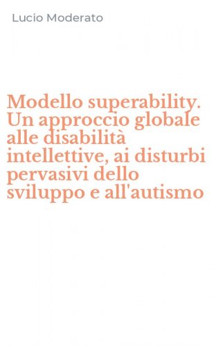 Modello superability. Un approccio globale alle disabilit&agrave; intellettive, ai disturbi pervasivi dello sviluppo e all'autismo