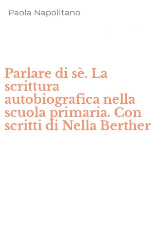 Parlare di s&egrave;. La scrittura autobiografica nella scuola primaria. Con scritti di Nella Berther