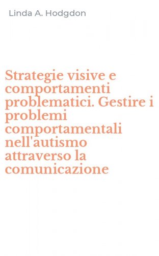 Strategie visive e comportamenti problematici. Gestire i problemi comportamentali nell'autismo attraverso la comunicazione