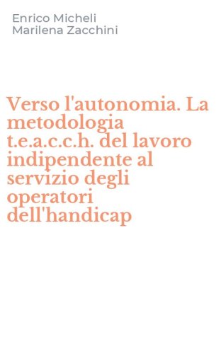 Verso l'autonomia. La metodologia t.e.a.c.c.h. del lavoro indipendente al servizio degli operatori dell'handicap