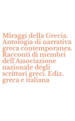 Miraggi della Grecia. Antologia di narrativa greca contemporanea. Racconti di membri dell'Associazione nazionale degli scrittori greci. Ediz. greca e italiana