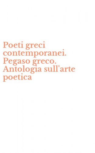 Poeti greci contemporanei. Pegaso greco. Antologia sull'arte poetica