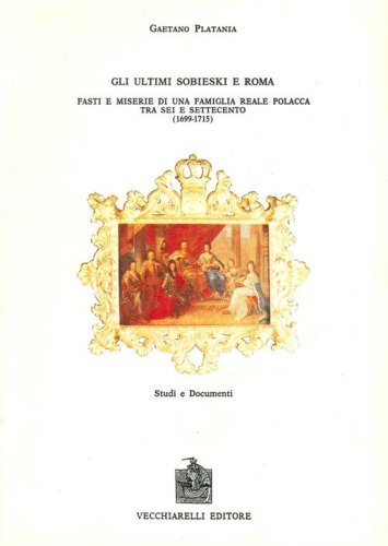 Gli ultimi Sobiesky e Roma. Fasti e miserie di una famiglia reale polacca tra Sei e Settecento
