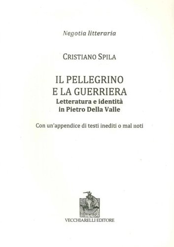 Il pellegrino e la guerriera. Letteratura e identit&agrave; in Pietro Della Valle. Con un'appendice di testi inediti o mal noti