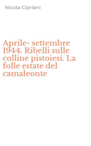 Aprile-settembre 1944. Ribelli sulle colline pistoiesi. La folle estate del camaleonte